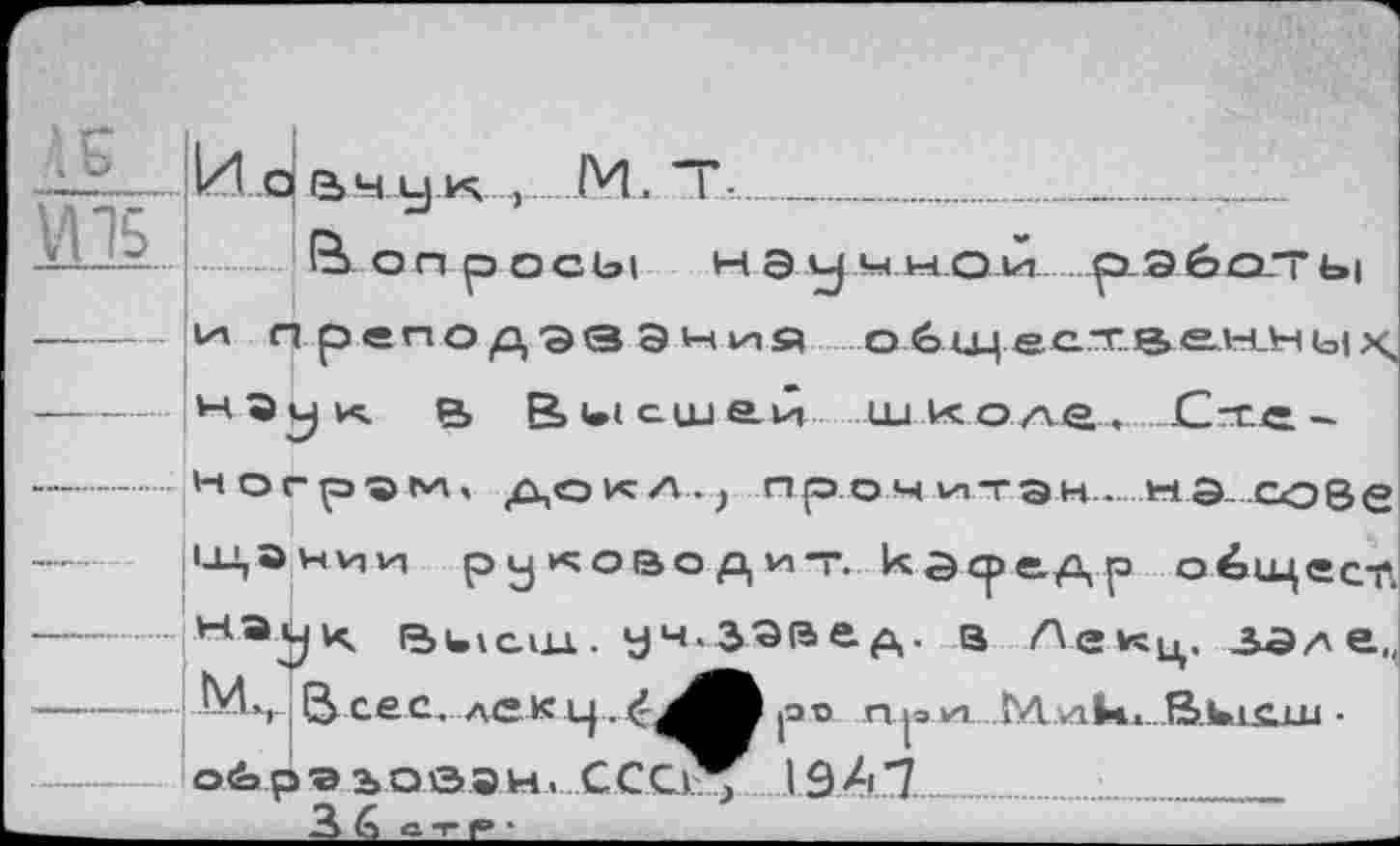 ﻿оа ч у к ,.М. Т-____________________
Вопросы НЭучн.О-14..........р-ЭбО-ТЫ
---— и преподэвЭния ..о.б^ц.еехв.енных, -----В Виющ&й ин<оля^_£ле«. ..........-Ногрэм, докл.; прэоч.ИТЭН-.М5- собе ----- ш,Энии руководит, кэсредр обицестг ------К Высш., уч.ззвед, в Ленц. ЗЭле,,
В сес. лек ц.	ре п ри М лк. В.киии -
ой»рчэ ъовэн. СССк^ 19А7